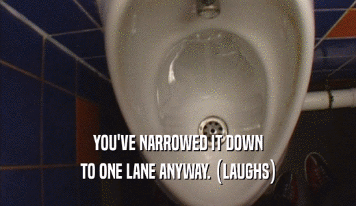 YOU'VE NARROWED IT DOWN TO ONE LANE ANYWAY. (LAUGHS) 
