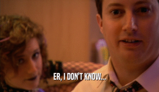 ER, I DON'T KNOW...  