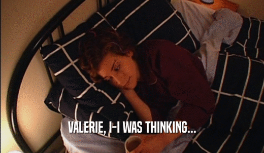 VALERIE, I-I WAS THINKING...  