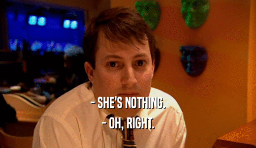 - SHE'S NOTHING. - OH, RIGHT. 