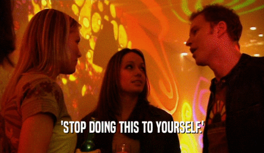 'STOP DOING THIS TO YOURSELF.'  