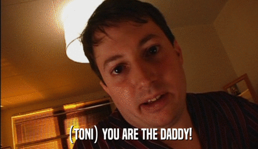 (TONI) YOU ARE THE DADDY!  