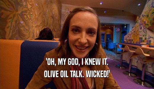 'OH, MY GOD, I KNEW IT. OLIVE OIL TALK. WICKED!' 