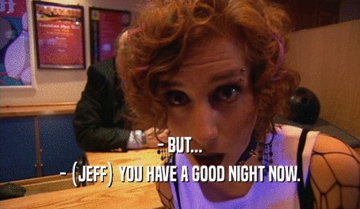 - BUT... - (JEFF) YOU HAVE A GOOD NIGHT NOW. 