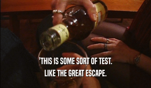 'THIS IS SOME SORT OF TEST. LIKE THE GREAT ESCAPE. 