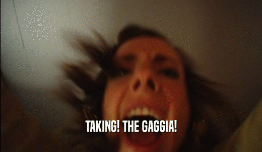 TAKING! THE GAGGIA!  