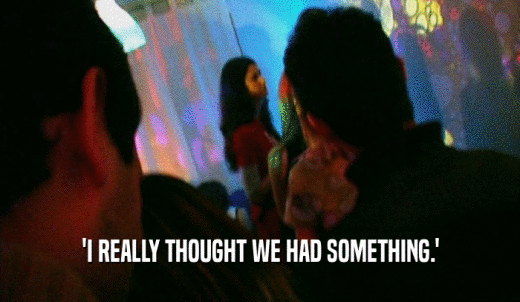 'I REALLY THOUGHT WE HAD SOMETHING.'  
