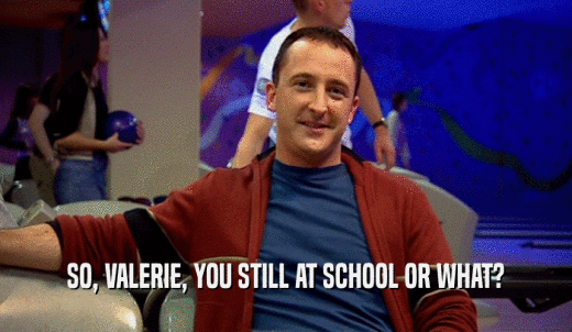 SO, VALERIE, YOU STILL AT SCHOOL OR WHAT?  
