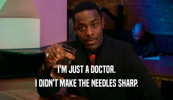 I'M JUST A DOCTOR. I DIDN'T MAKE THE NEEDLES SHARP. 