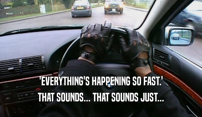 'EVERYTHING'S HAPPENING SO FAST.' THAT SOUNDS... THAT SOUNDS JUST... 