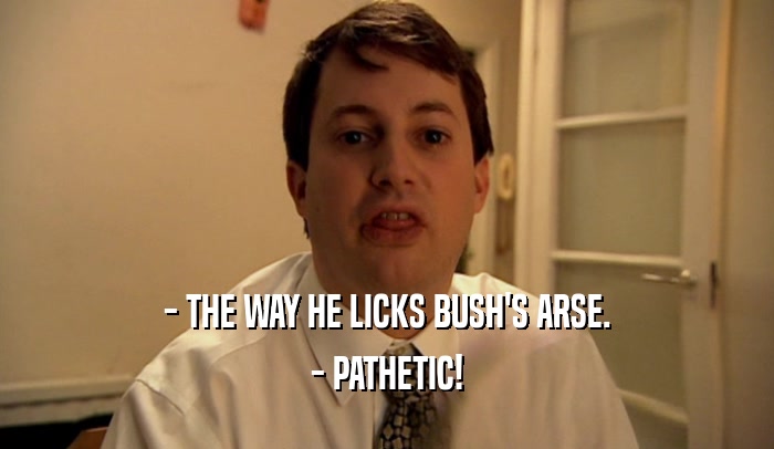 - THE WAY HE LICKS BUSH'S ARSE. - PATHETIC! 