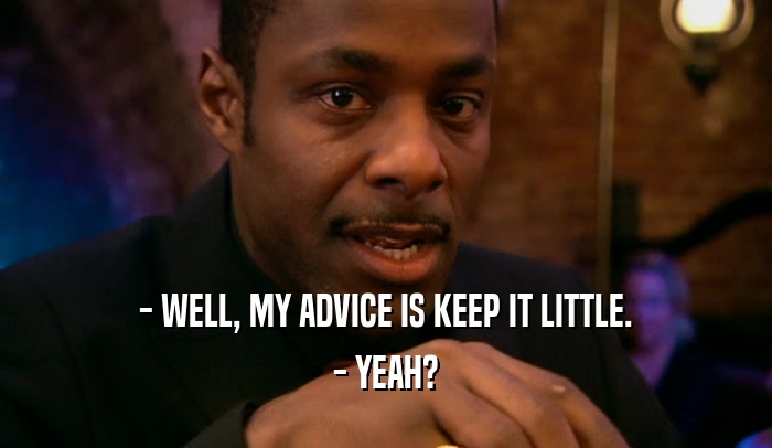 - WELL, MY ADVICE IS KEEP IT LITTLE. - YEAH? 