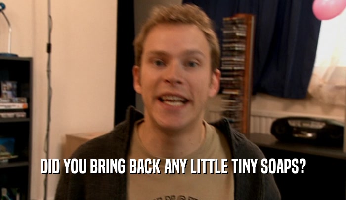 DID YOU BRING BACK ANY LITTLE TINY SOAPS?  