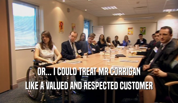 OR... I COULD TREAT MR CORRIGAN LIKE A VALUED AND RESPECTED CUSTOMER 