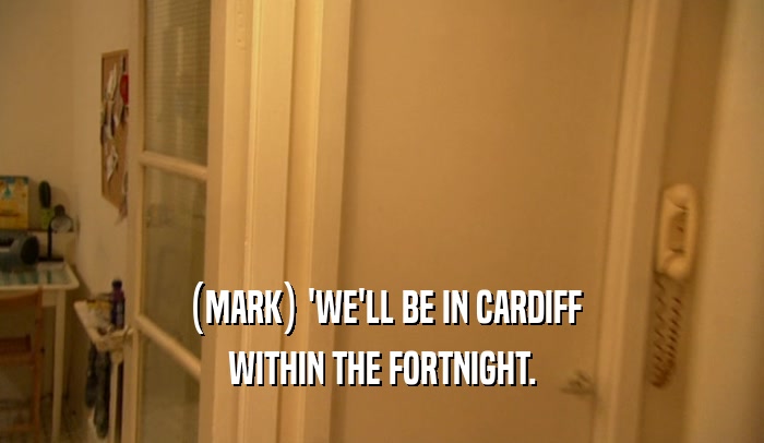 (MARK) 'WE'LL BE IN CARDIFF WITHIN THE FORTNIGHT. 