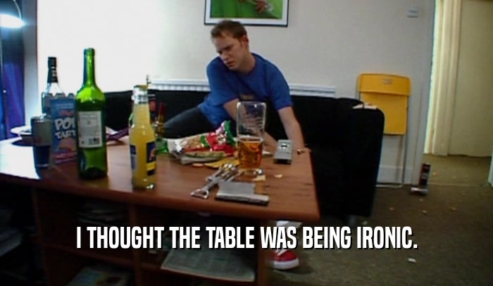 I THOUGHT THE TABLE WAS BEING IRONIC.  