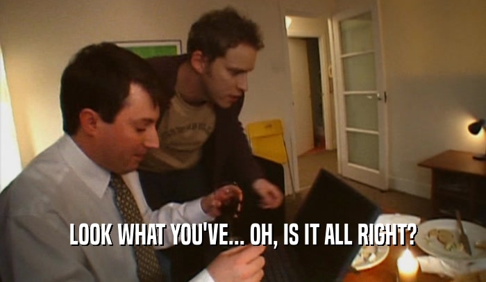 LOOK WHAT YOU'VE... OH, IS IT ALL RIGHT?  