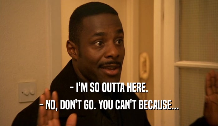 - I'M SO OUTTA HERE. - NO, DON'T GO. YOU CAN'T BECAUSE... 