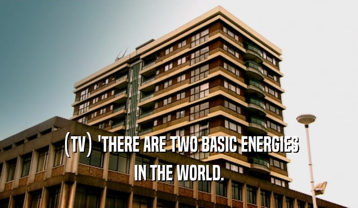 (TV) 'THERE ARE TWO BASIC ENERGIES IN THE WORLD. 