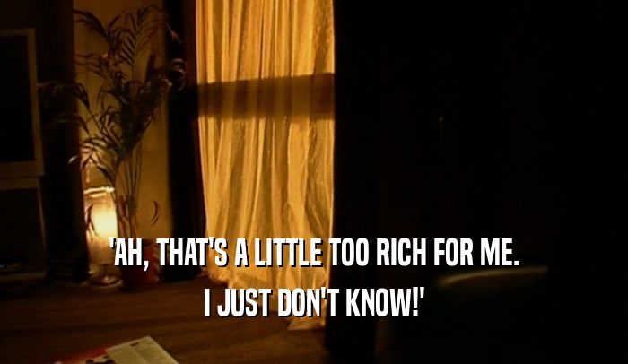 'AH, THAT'S A LITTLE TOO RICH FOR ME. I JUST DON'T KNOW!' 