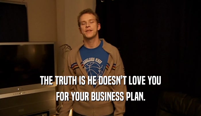 THE TRUTH IS HE DOESN'T LOVE YOU FOR YOUR BUSINESS PLAN. 