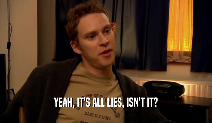 YEAH, IT'S ALL LIES, ISN'T IT?  