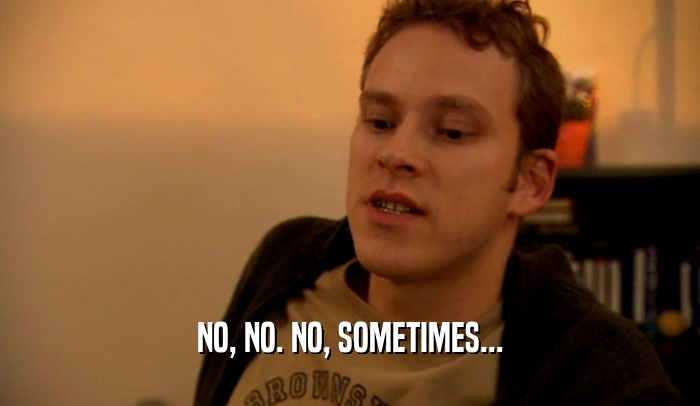 NO, NO. NO, SOMETIMES...  