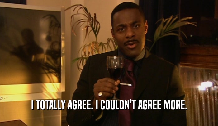 I TOTALLY AGREE. I COULDN'T AGREE MORE.  