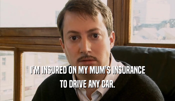 I'M INSURED ON MY MUM'S INSURANCE TO DRIVE ANY CAR. 
