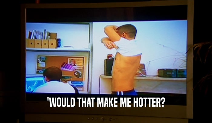 'WOULD THAT MAKE ME HOTTER?  