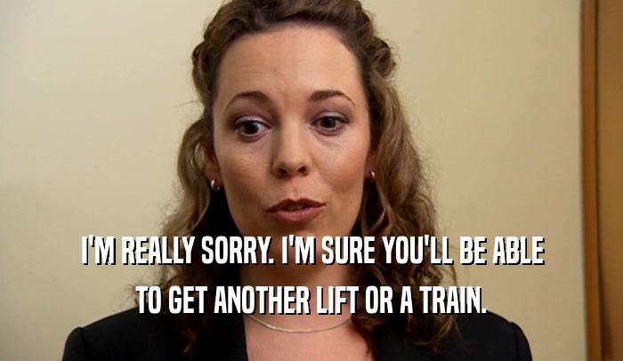 I'M REALLY SORRY. I'M SURE YOU'LL BE ABLE
 TO GET ANOTHER LIFT OR A TRAIN.
 