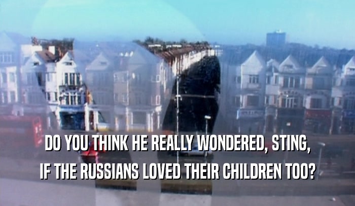 DO YOU THINK HE REALLY WONDERED, STING, IF THE RUSSIANS LOVED THEIR CHILDREN TOO? 