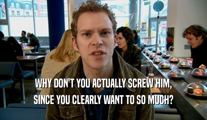 WHY DON'T YOU ACTUALLY SCREW HIM, SINCE YOU CLEARLY WANT TO SO MUCH? 