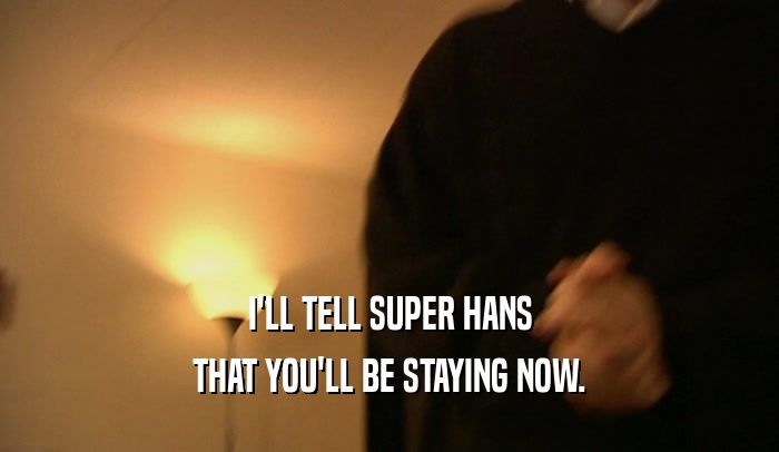 I'LL TELL SUPER HANS THAT YOU'LL BE STAYING NOW. 
