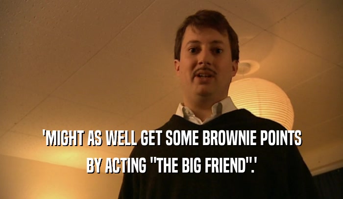 'MIGHT AS WELL GET SOME BROWNIE POINTS BY ACTING 