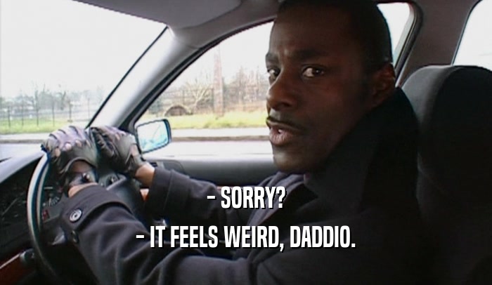 - SORRY? - IT FEELS WEIRD, DADDIO. 