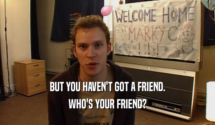 BUT YOU HAVEN'T GOT A FRIEND. WHO'S YOUR FRIEND? 