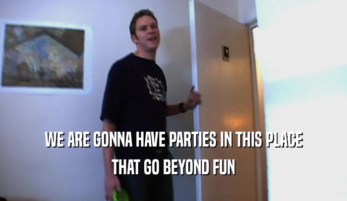 WE ARE GONNA HAVE PARTIES IN THIS PLACE THAT GO BEYOND FUN 