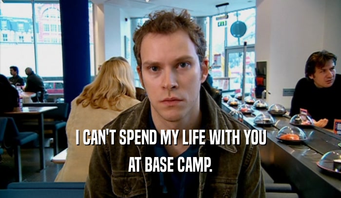 I CAN'T SPEND MY LIFE WITH YOU AT BASE CAMP. 