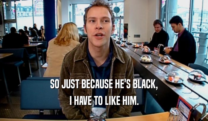 SO JUST BECAUSE HE'S BLACK, I HAVE TO LIKE HIM. 