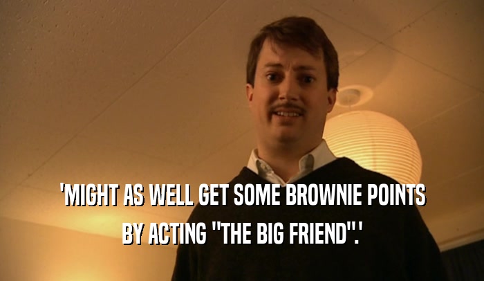 'MIGHT AS WELL GET SOME BROWNIE POINTS BY ACTING 