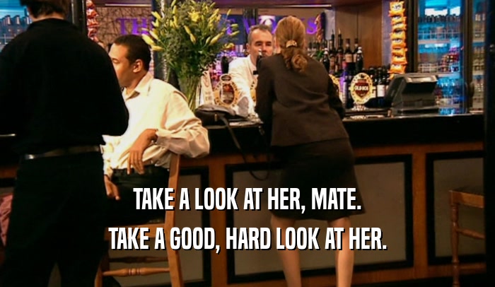 TAKE A LOOK AT HER, MATE. TAKE A GOOD, HARD LOOK AT HER. 