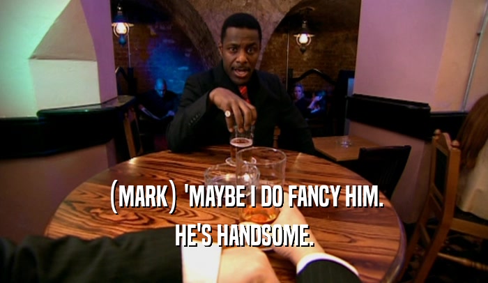 (MARK) 'MAYBE I DO FANCY HIM. HE'S HANDSOME. 