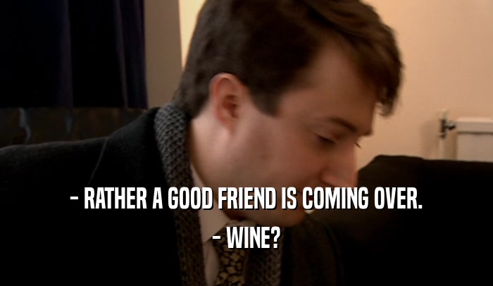 - RATHER A GOOD FRIEND IS COMING OVER. - WINE? 