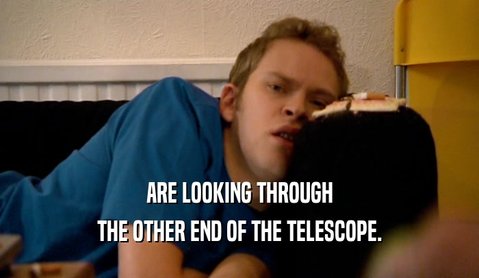 ARE LOOKING THROUGH THE OTHER END OF THE TELESCOPE. 