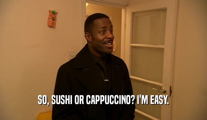 SO, SUSHI OR CAPPUCCINO? I'M EASY.
  