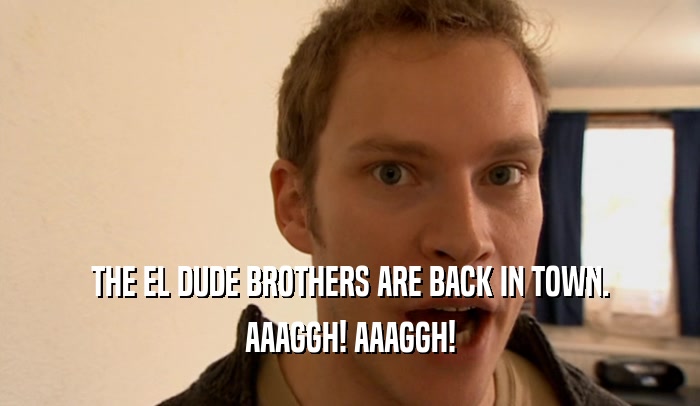 THE EL DUDE BROTHERS ARE BACK IN TOWN. AAAGGH! AAAGGH! 