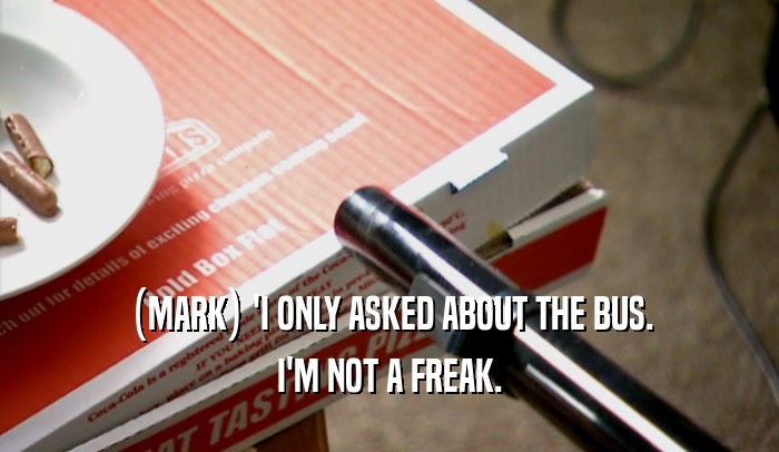(MARK) 'I ONLY ASKED ABOUT THE BUS. I'M NOT A FREAK. 