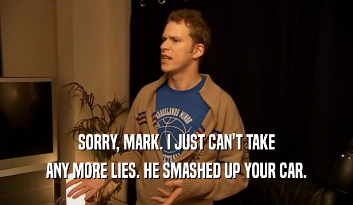 SORRY, MARK. I JUST CAN'T TAKE ANY MORE LIES. HE SMASHED UP YOUR CAR. 