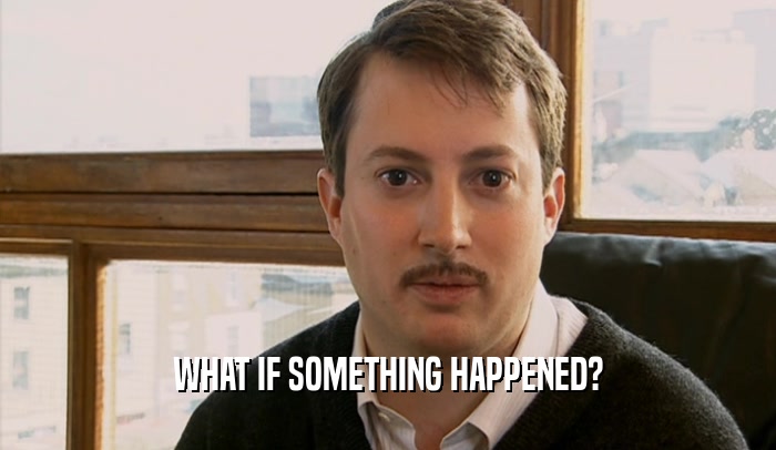 WHAT IF SOMETHING HAPPENED?  